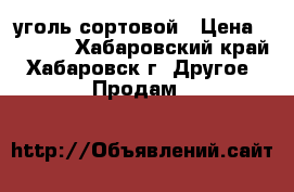 уголь сортовой › Цена ­ 2 900 - Хабаровский край, Хабаровск г. Другое » Продам   